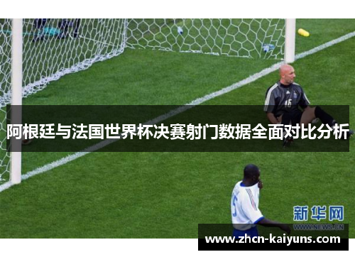 阿根廷与法国世界杯决赛射门数据全面对比分析