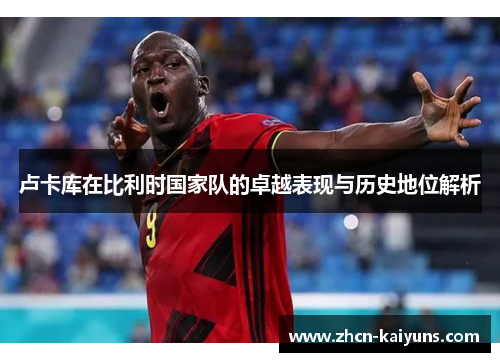 卢卡库在比利时国家队的卓越表现与历史地位解析