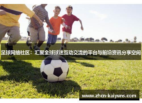 足球网络社区：汇聚全球球迷互动交流的平台与前沿资讯分享空间