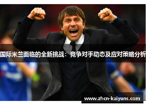 国际米兰面临的全新挑战：竞争对手动态及应对策略分析