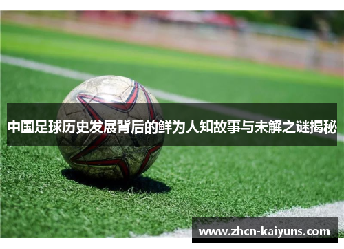 中国足球历史发展背后的鲜为人知故事与未解之谜揭秘