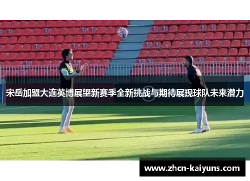 宋岳加盟大连英博展望新赛季全新挑战与期待展现球队未来潜力