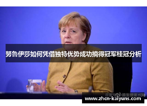 努鲁伊莎如何凭借独特优势成功摘得冠军桂冠分析