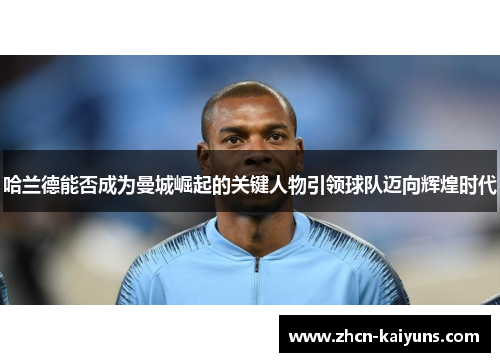 哈兰德能否成为曼城崛起的关键人物引领球队迈向辉煌时代