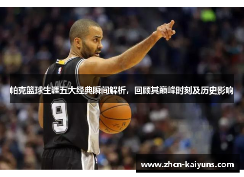 帕克篮球生涯五大经典瞬间解析，回顾其巅峰时刻及历史影响
