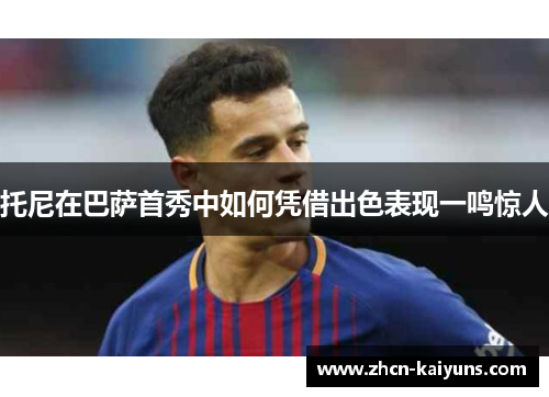 托尼在巴萨首秀中如何凭借出色表现一鸣惊人