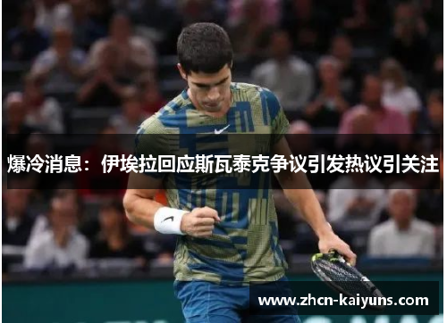 爆冷消息：伊埃拉回应斯瓦泰克争议引发热议引关注
