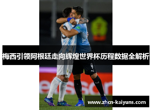 梅西引领阿根廷走向辉煌世界杯历程数据全解析