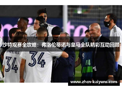 沙特观赛全攻略：弗洛伦蒂诺与皇马全队精彩互动回顾