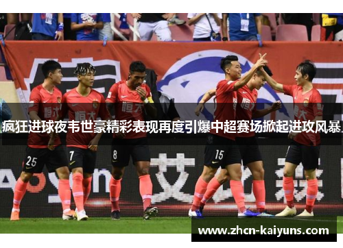 疯狂进球夜韦世豪精彩表现再度引爆中超赛场掀起进攻风暴