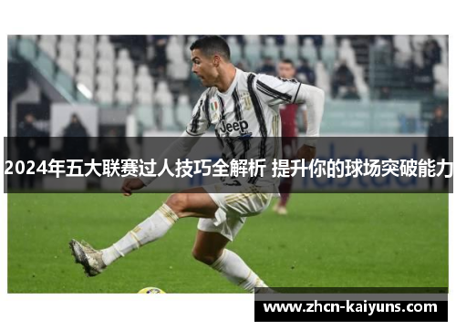 2024年五大联赛过人技巧全解析 提升你的球场突破能力