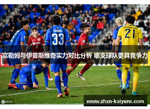 富勒姆与伊普斯维奇实力对比分析 哪支球队更具竞争力