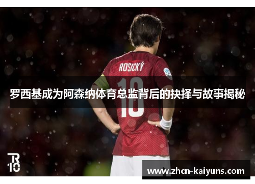 罗西基成为阿森纳体育总监背后的抉择与故事揭秘