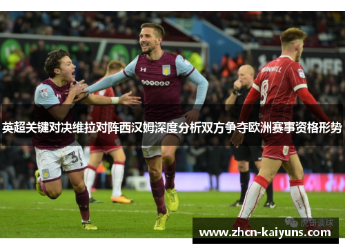 英超关键对决维拉对阵西汉姆深度分析双方争夺欧洲赛事资格形势