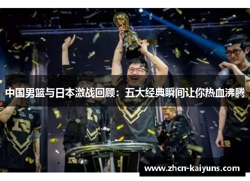 中国男篮与日本激战回顾：五大经典瞬间让你热血沸腾