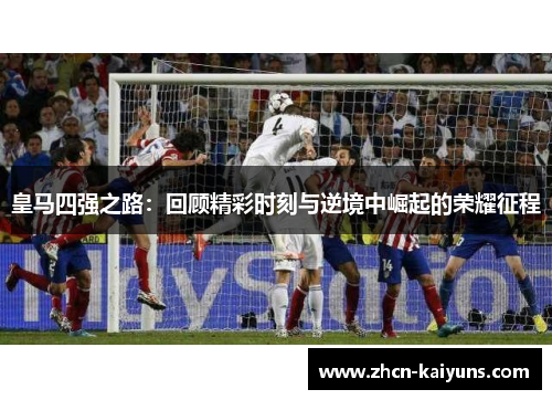 皇马四强之路：回顾精彩时刻与逆境中崛起的荣耀征程