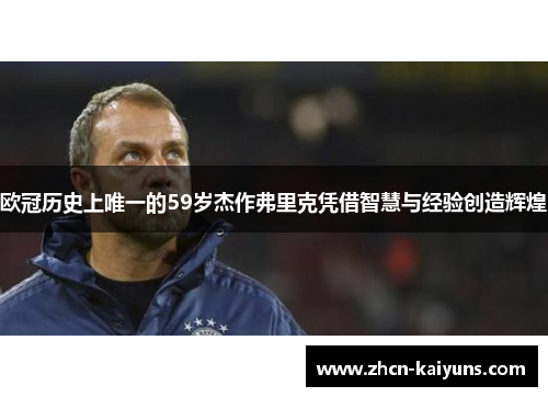 欧冠历史上唯一的59岁杰作弗里克凭借智慧与经验创造辉煌