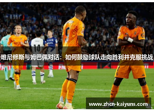 维尼修斯与姆巴佩对话：如何鼓励球队走向胜利并克服挑战