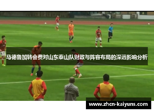 马德鲁加转会费对山东泰山队财政与阵容布局的深远影响分析