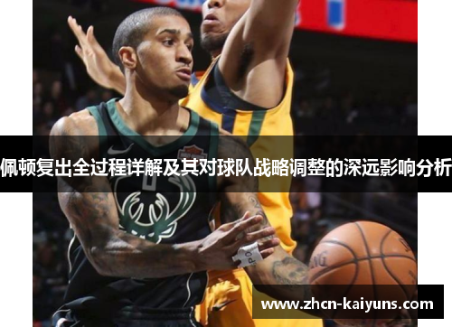 佩顿复出全过程详解及其对球队战略调整的深远影响分析