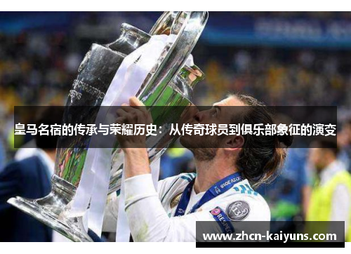 皇马名宿的传承与荣耀历史：从传奇球员到俱乐部象征的演变